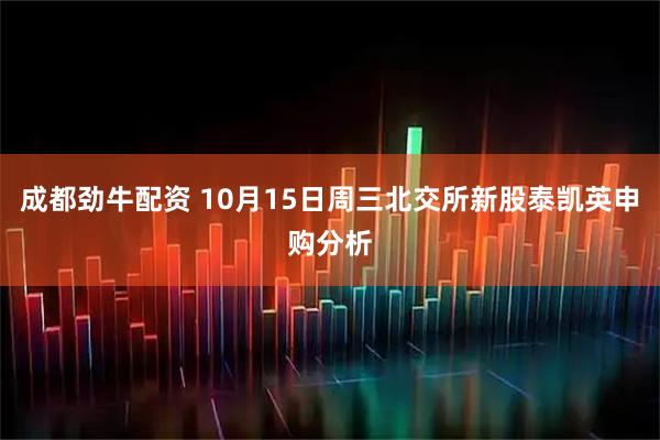 成都劲牛配资 10月15日周三北交所新股泰凯英申购分析