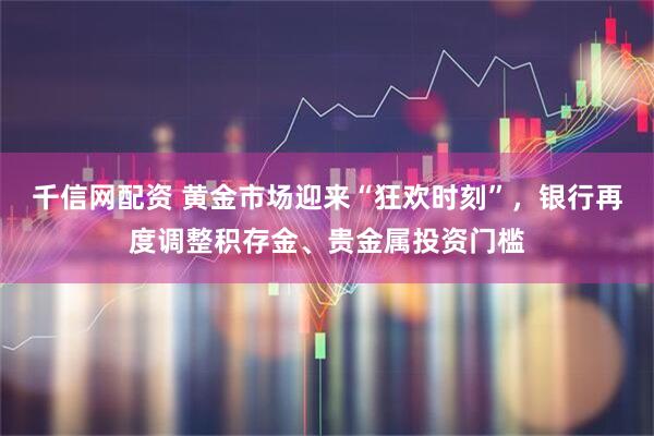千信网配资 黄金市场迎来“狂欢时刻”，银行再度调整积存金、贵金属投资门槛