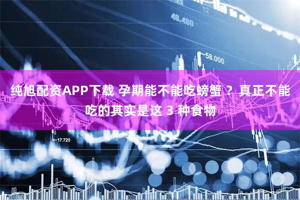 纯旭配资APP下载 孕期能不能吃螃蟹 ？真正不能吃的其实是这 3 种食物