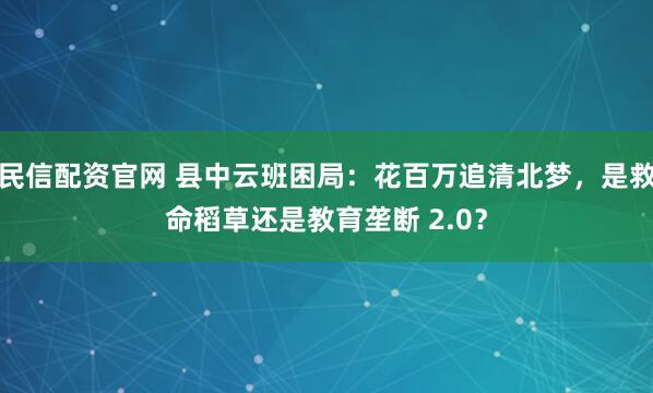 民信配资官网 县中云班困局：花百万追清北梦，是救命稻草还是教育垄断 2.0？