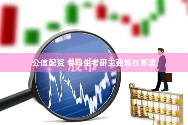 公信配资 专科生考研主要难在哪里