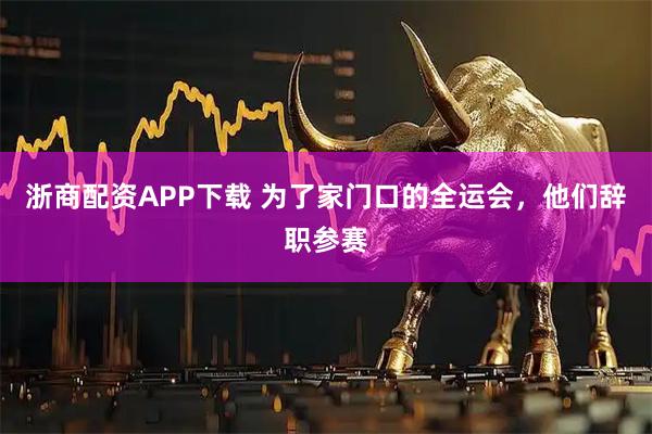 浙商配资APP下载 为了家门口的全运会，他们辞职参赛