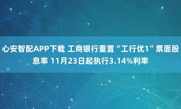 心安智配APP下载 工商银行重置“工行优1”票面股息率 11月23日起执行3.14%利率