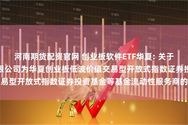 河南期货配资官网 创业板软件ETF华夏: 关于新增中国银河证券股份有限公司为华夏创业板低波价值交易型开放式指数证券投资基金等基金流动性服务商的公告