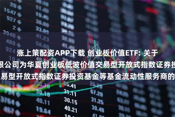 涨上策配资APP下载 创业板价值ETF: 关于新增中国银河证券股份有限公司为华夏创业板低波价值交易型开放式指数证券投资基金等基金流动性服务商的公告