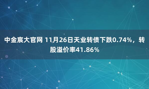 中金宸大官网 11月26日天业转债下跌0.74%，转股溢价率41.86%