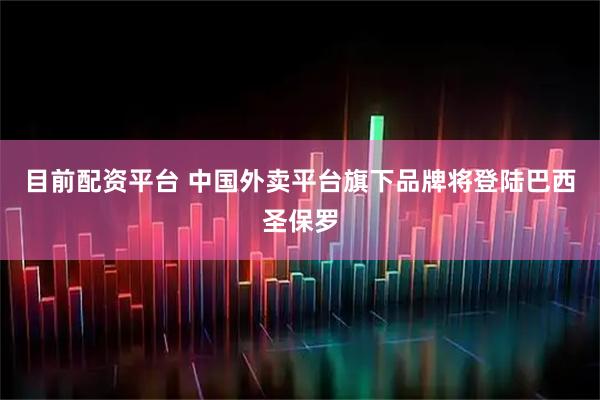 目前配资平台 中国外卖平台旗下品牌将登陆巴西圣保罗