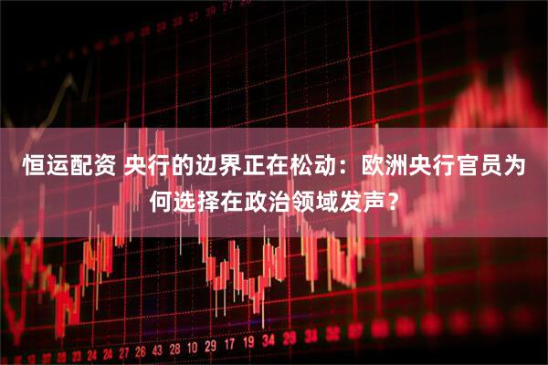 恒运配资 央行的边界正在松动：欧洲央行官员为何选择在政治领域发声？
