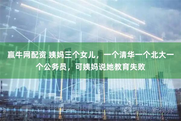 赢牛网配资 姨妈三个女儿，一个清华一个北大一个公务员，可姨妈说她教育失败