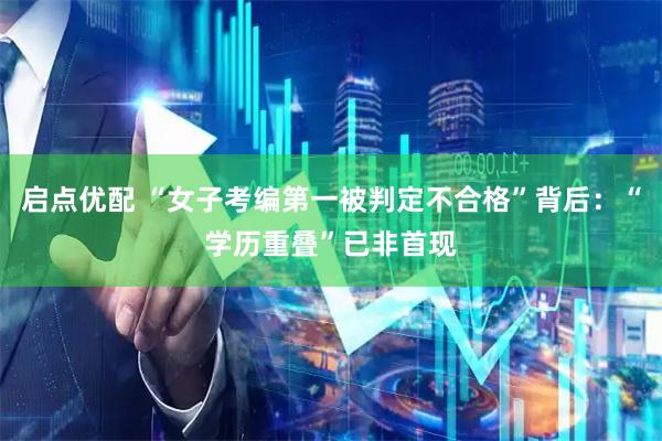 启点优配 “女子考编第一被判定不合格”背后：“学历重叠”已非首现