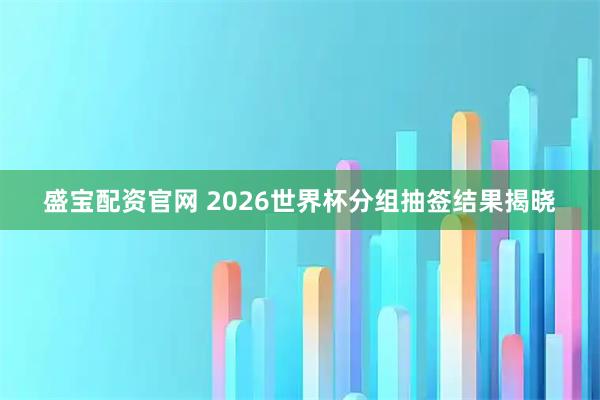 盛宝配资官网 2026世界杯分组抽签结果揭晓
