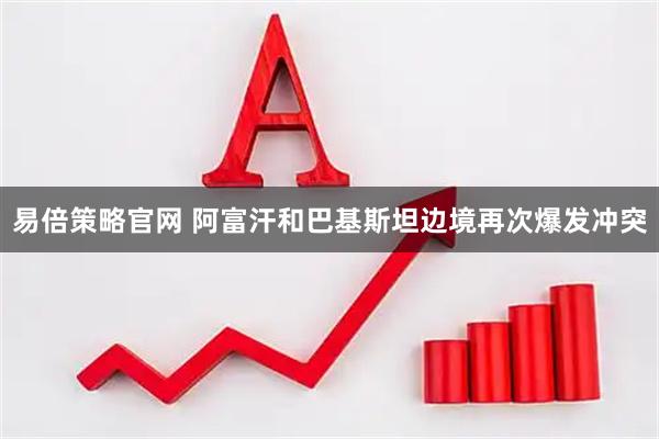 易倍策略官网 阿富汗和巴基斯坦边境再次爆发冲突