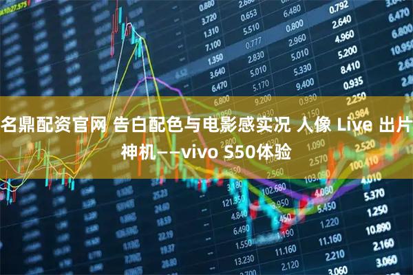 名鼎配资官网 告白配色与电影感实况 人像 Live 出片神机——vivo S50体验