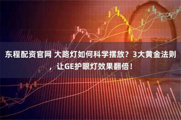 东程配资官网 大路灯如何科学摆放？3大黄金法则，让GE护眼灯效果翻倍！