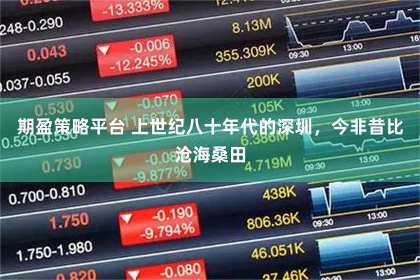 期盈策略平台 上世纪八十年代的深圳，今非昔比沧海桑田
