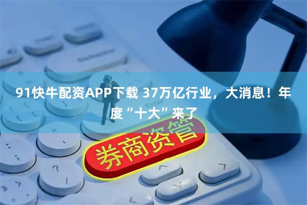 91快牛配资APP下载 37万亿行业，大消息！年度“十大”来了
