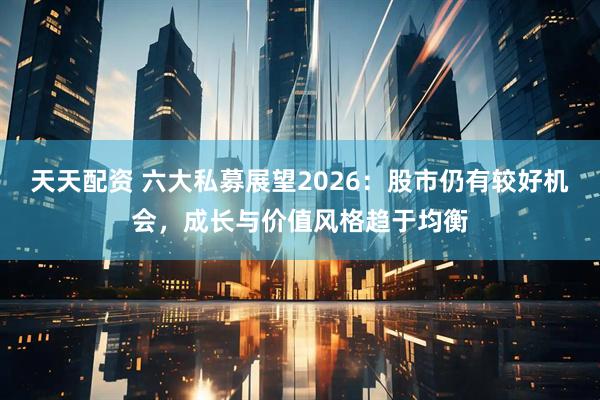 天天配资 六大私募展望2026：股市仍有较好机会，成长与价值风格趋于均衡