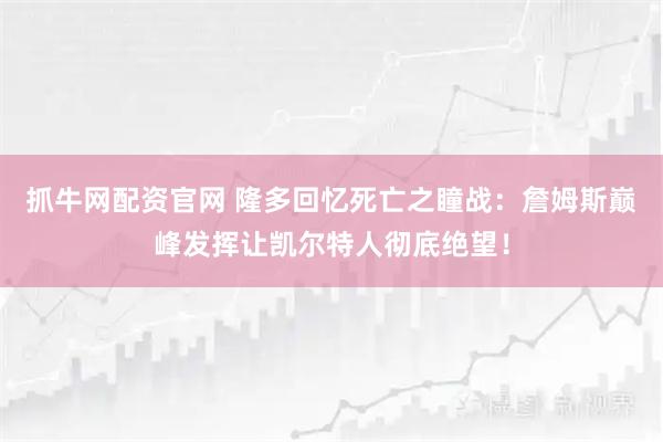抓牛网配资官网 隆多回忆死亡之瞳战：詹姆斯巅峰发挥让凯尔特人彻底绝望！