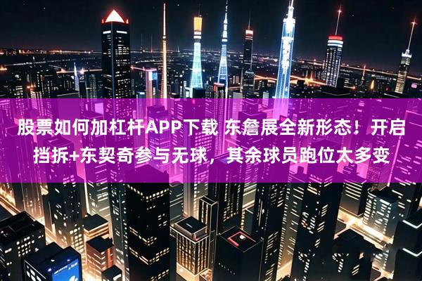 股票如何加杠杆APP下载 东詹展全新形态！开启挡拆+东契奇参与无球，其余球员跑位太多变