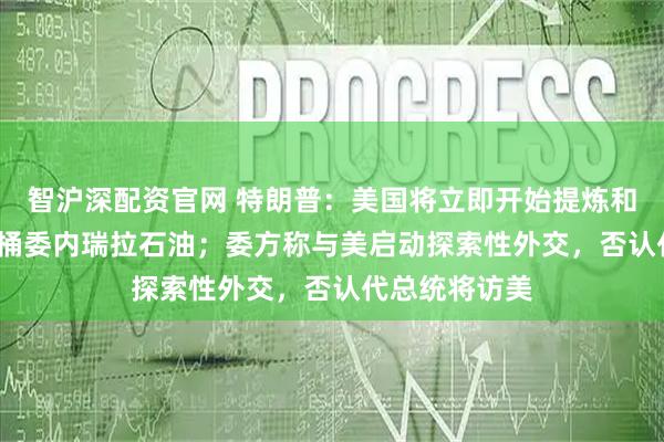 智沪深配资官网 特朗普：美国将立即开始提炼和销售5000万桶委内瑞拉石油；委方称与美启动探索性外交，否认代总统将访美