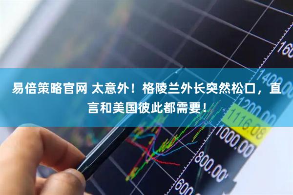 易倍策略官网 太意外！格陵兰外长突然松口，直言和美国彼此都需要！