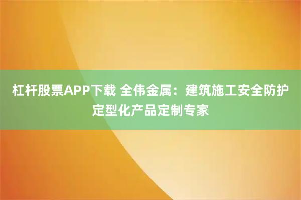 杠杆股票APP下载 全伟金属：建筑施工安全防护定型化产品定制专家