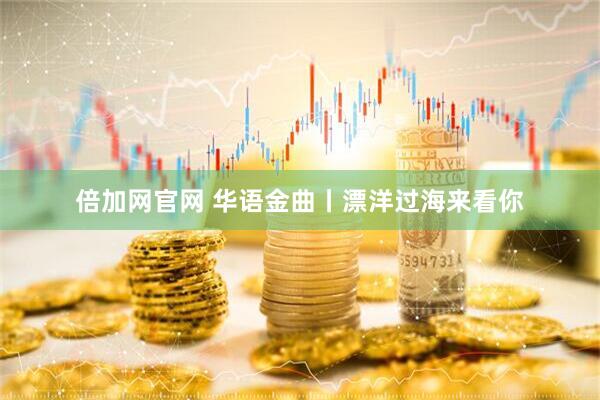 倍加网官网 华语金曲丨漂洋过海来看你