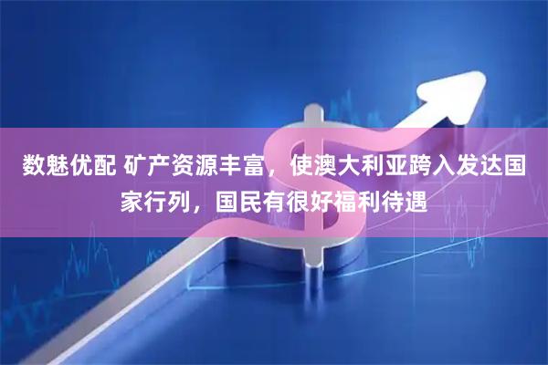 数魅优配 矿产资源丰富，使澳大利亚跨入发达国家行列，国民有很好福利待遇