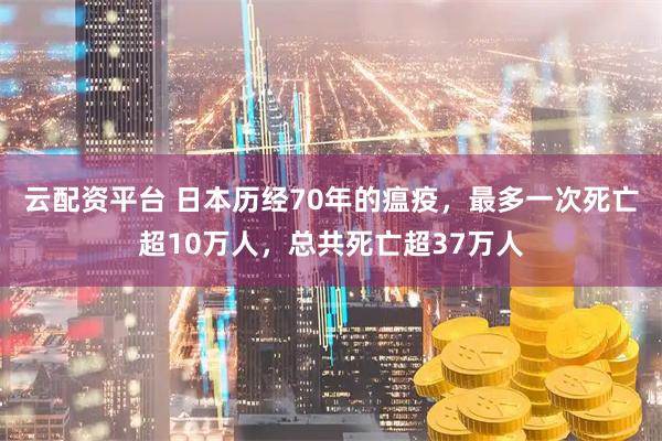 云配资平台 日本历经70年的瘟疫，最多一次死亡超10万人，总共死亡超37万人