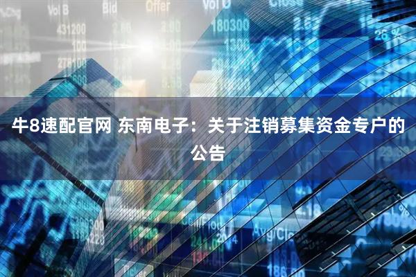 牛8速配官网 东南电子：关于注销募集资金专户的公告
