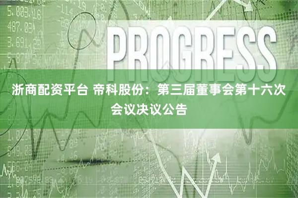 浙商配资平台 帝科股份：第三届董事会第十六次会议决议公告