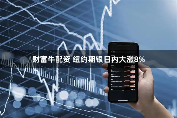财富牛配资 纽约期银日内大涨8%