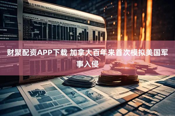 财聚配资APP下载 加拿大百年来首次模拟美国军事入侵