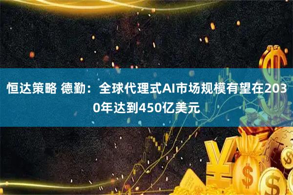 恒达策略 德勤：全球代理式AI市场规模有望在2030年达到450亿美元