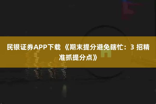 民银证券APP下载 《期末提分避免瞎忙：3 招精准抓提分点》