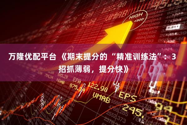 万隆优配平台 《期末提分的 “精准训练法”：3 招抓薄弱，提分快》