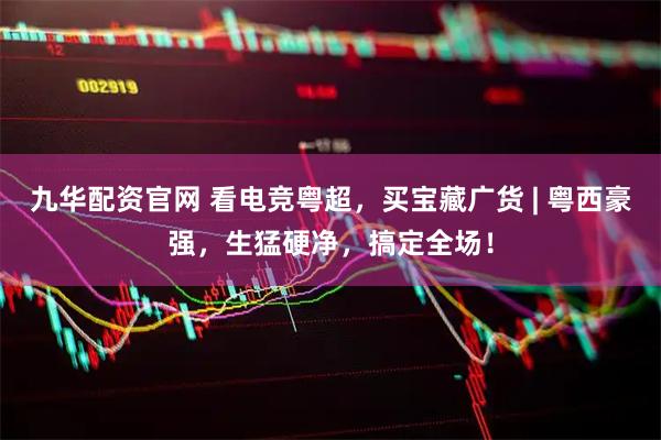 九华配资官网 看电竞粤超，买宝藏广货 | 粤西豪强，生猛硬净，搞定全场！