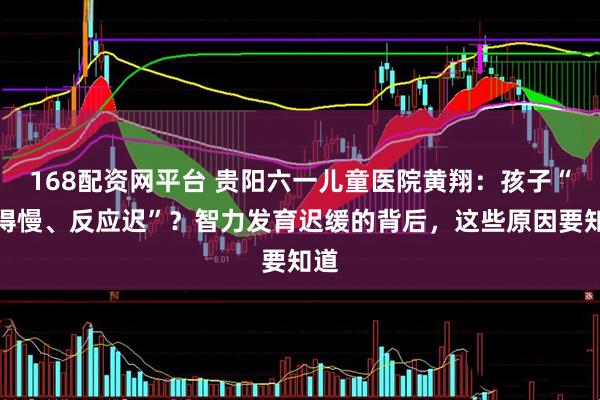 168配资网平台 贵阳六一儿童医院黄翔：孩子“学得慢、反应迟”？智力发育迟缓的背后，这些原因要知道