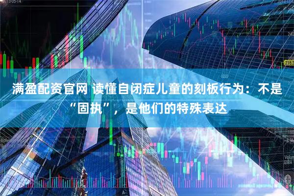 满盈配资官网 读懂自闭症儿童的刻板行为：不是“固执”，是他们的特殊表达
