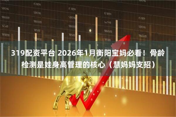 319配资平台 2026年1月衡阳宝妈必看！骨龄检测是娃身高管理的核心（慧妈妈支招）