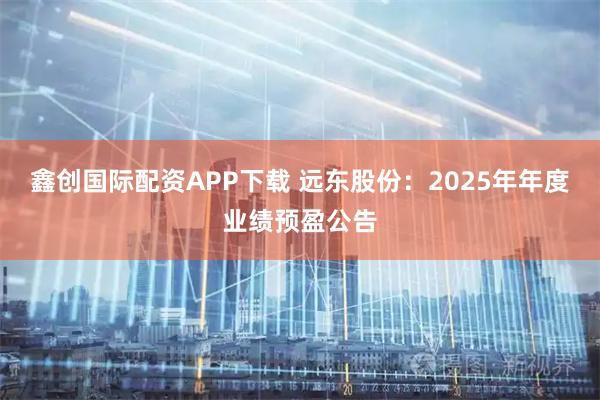 鑫创国际配资APP下载 远东股份：2025年年度业绩预盈公告