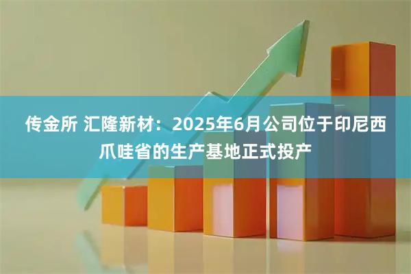 传金所 汇隆新材：2025年6月公司位于印尼西爪哇省的生产基地正式投产