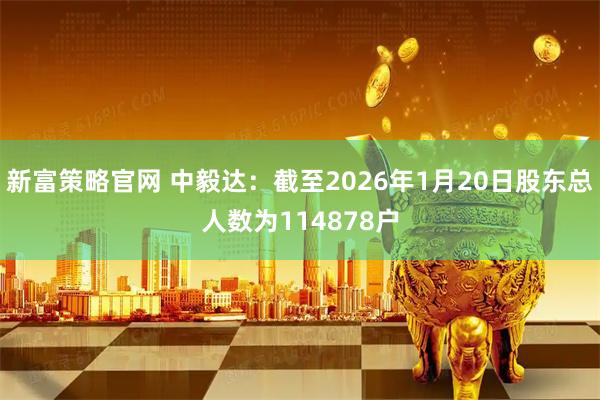 新富策略官网 中毅达：截至2026年1月20日股东总人数为114878户