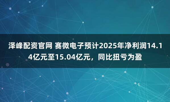 泽峰配资官网 赛微电子预计2025年净利润14.14亿元至15.04亿元，同比扭亏为盈