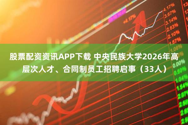 股票配资资讯APP下载 中央民族大学2026年高层次人才、合同制员工招聘启事（33人）