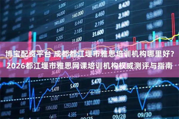 博宝配资平台 成都都江堰市雅思培训机构哪里好？2026都江堰市雅思网课培训机构权威测评与指南