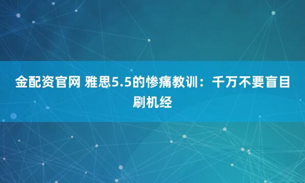金配资官网 雅思5.5的惨痛教训：千万不要盲目刷机经