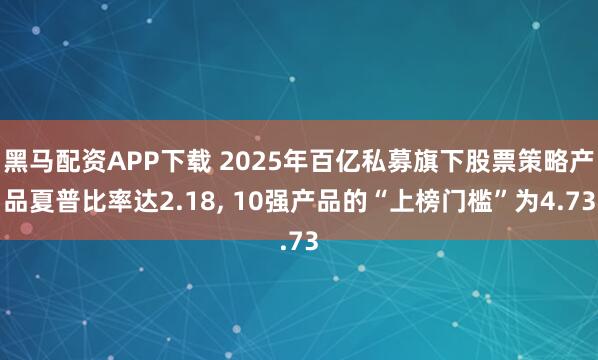 黑马配资APP下载 2025年百亿私募旗下股票策略产品夏普比率达2.18, 10强产品的“上榜门槛”为4.73