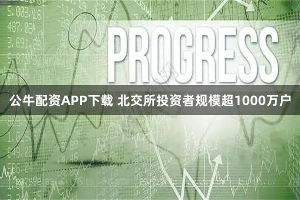 公牛配资APP下载 北交所投资者规模超1000万户