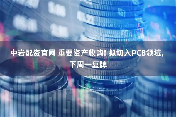 中岩配资官网 重要资产收购! 拟切入PCB领域, 下周一复牌